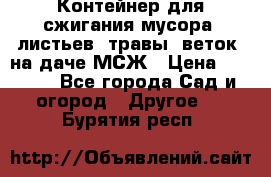 Контейнер для сжигания мусора (листьев, травы, веток) на даче МСЖ › Цена ­ 7 290 - Все города Сад и огород » Другое   . Бурятия респ.